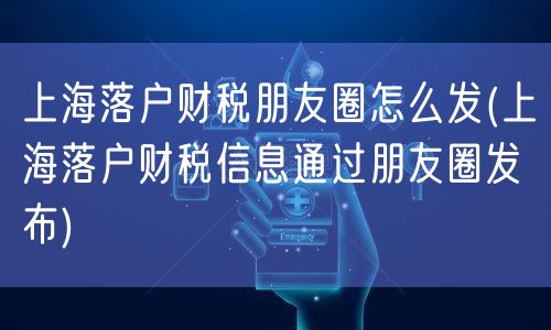 上海落户财税朋友圈怎么发(上海落户财税信息通过朋友圈发布)