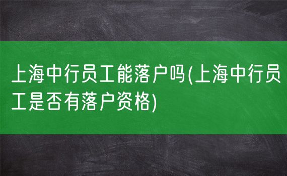 上海中行员工能落户吗(上海中行员工是否有落户资格)