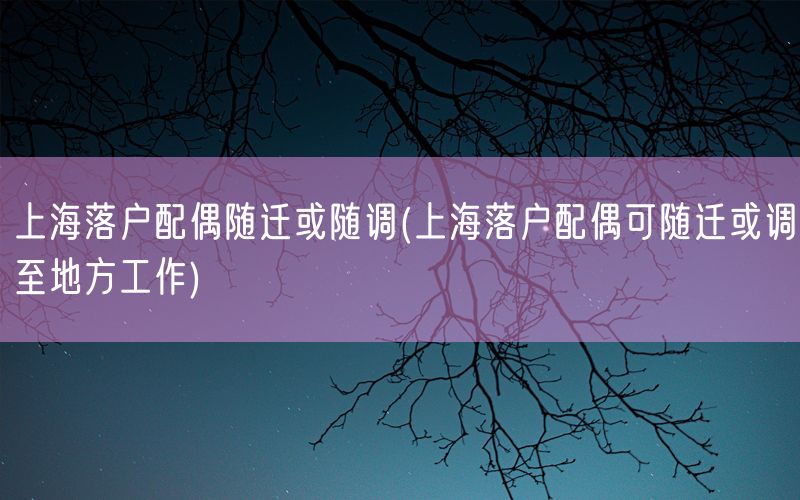 上海落户配偶随迁或随调(上海落户配偶可随迁或调至地方工作)