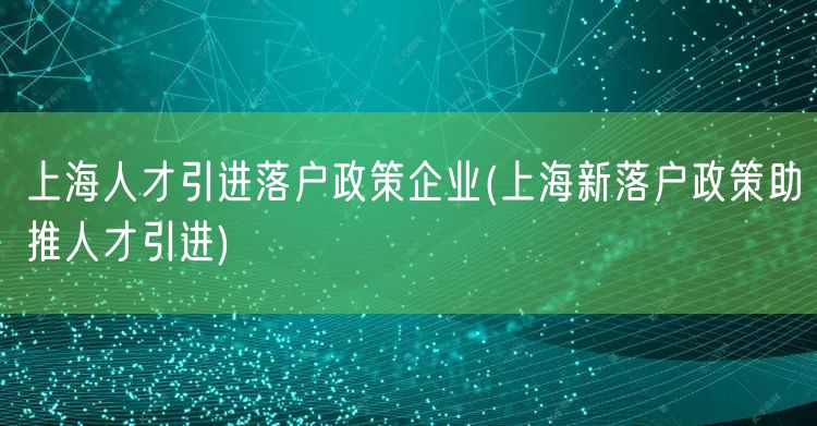 上海人才引进落户政策企业(上海新落户政策助推人才引进)