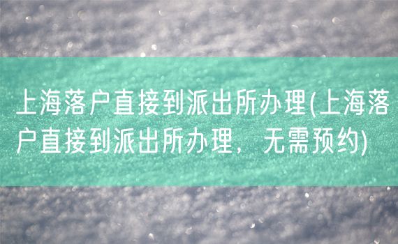 上海落户直接到派出所办理(上海落户直接到派出所办理，无需预约)