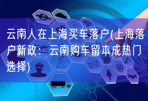 云南人在上海买车落户(上海落户新政：云南购车留本成热门选择)