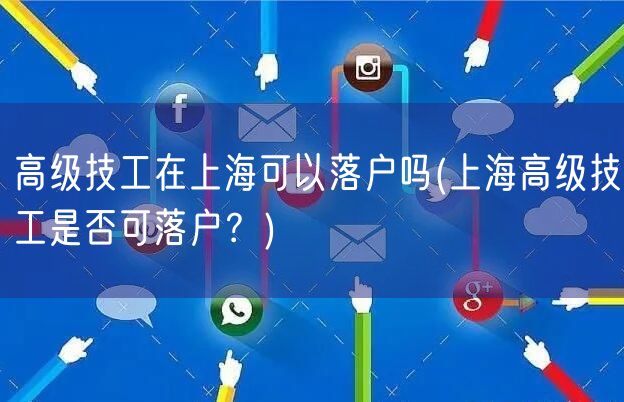 高级技工在上海可以落户吗(上海高级技工是否可落户？)