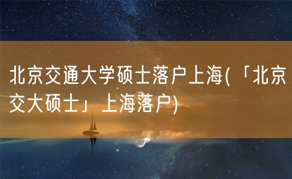 北京交通大学硕士落户上海(「北京交大硕士」上海落户)