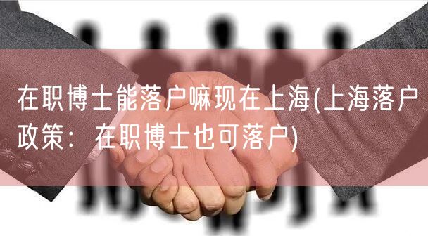 在职博士能落户嘛现在上海(上海落户政策：在职博士也可落户)