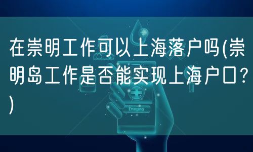 在崇明工作可以上海落户吗(崇明岛工作是否能实现上海户口？)