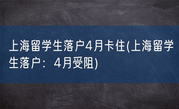 上海留学生落户4月卡住(上海留学生落户：4月受阻)