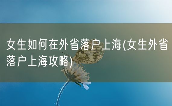 女生如何在外省落户上海(女生外省落户上海攻略)