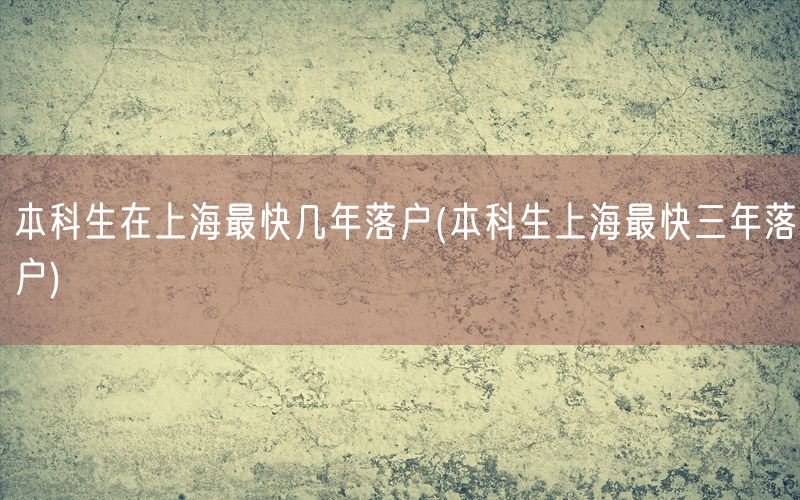 本科生在上海最快几年落户(本科生上海最快三年落户)