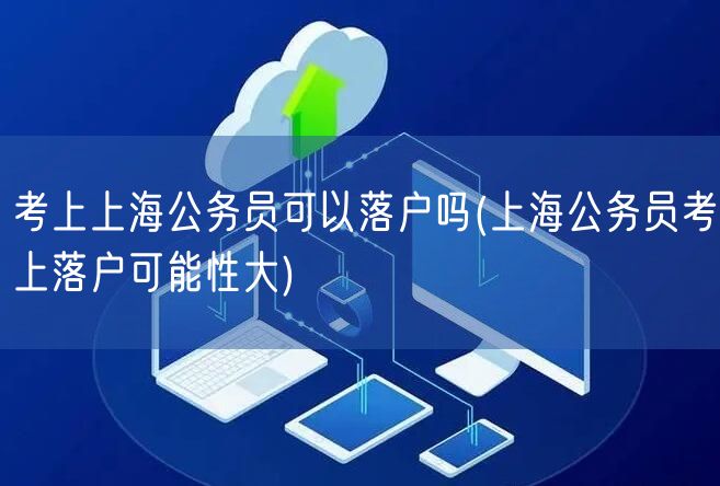 考上上海公务员可以落户吗(上海公务员考上落户可能性大)