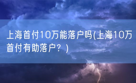 上海首付10万能落户吗(上海10万首付有助落户？)