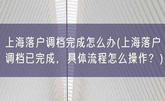 上海落户调档完成怎么办(上海落户调档已完成，具体流程怎么操作？)