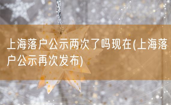 上海落户公示两次了吗现在(上海落户公示再次发布)