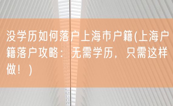 没学历如何落户上海市户籍(上海户籍落户攻略：无需学历，只需这样做！)