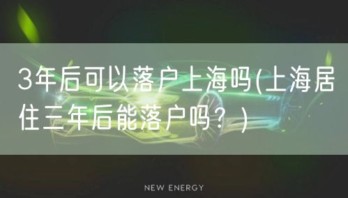 3年后可以落户上海吗(上海居住三年后能落户吗？)