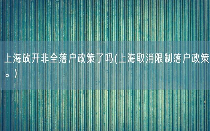 上海放开非全落户政策了吗(上海取消限制落户政策。)