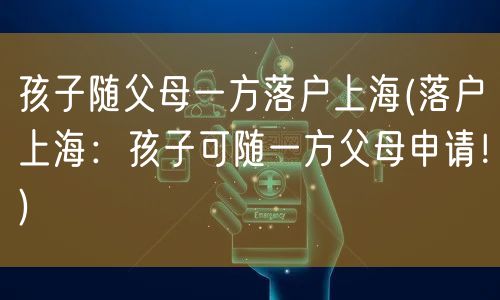 孩子随父母一方落户上海(落户上海：孩子可随一方父母申请！)