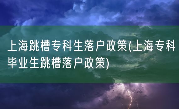 上海跳槽专科生落户政策(上海专科毕业生跳槽落户政策)