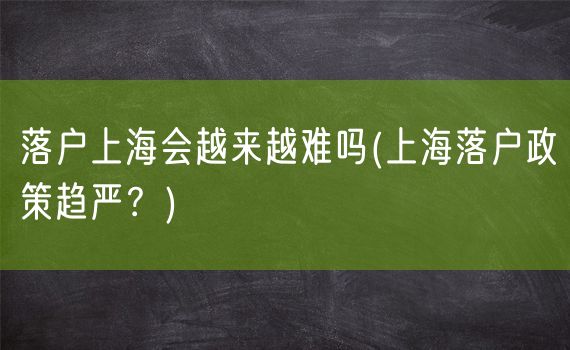 落户上海会越来越难吗(上海落户政策趋严？)