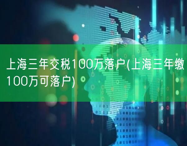 上海三年交税100万落户(上海三年缴100万可落户)