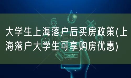 大学生上海落户后买房政策(上海落户大学生可享购房优惠)