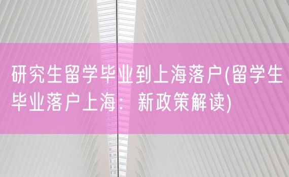 研究生留学毕业到上海落户(留学生毕业落户上海：新政策解读)