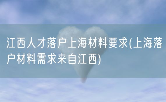 江西人才落户上海材料要求(上海落户材料需求来自江西)