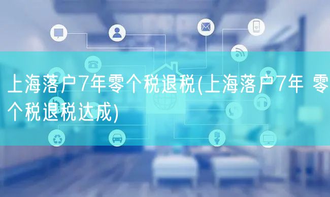 上海落户7年零个税退税(上海落户7年 零个税退税达成)