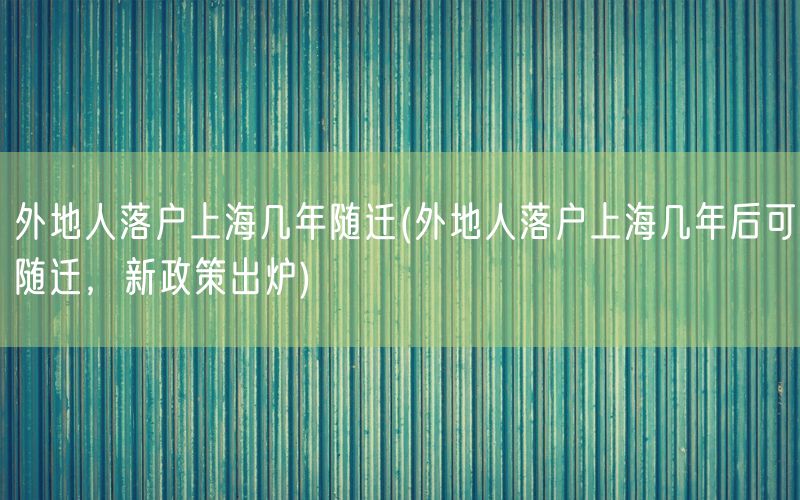 外地人落户上海几年随迁(外地人落户上海几年后可随迁，新政策出炉)