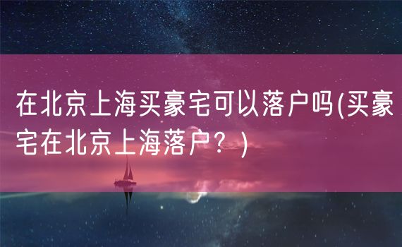 在北京上海买豪宅可以落户吗(买豪宅在北京上海落户？)