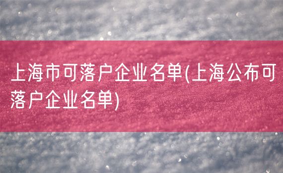 上海市可落户企业名单(上海公布可落户企业名单)