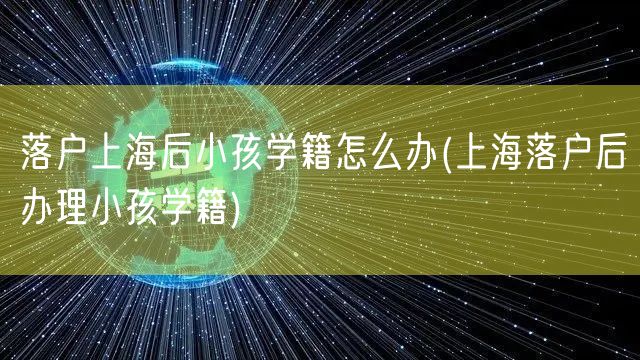 落户上海后小孩学籍怎么办(上海落户后办理小孩学籍)