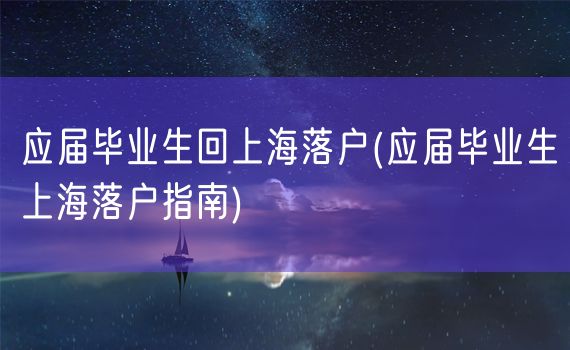 应届毕业生回上海落户(应届毕业生上海落户指南)