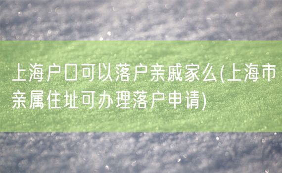 上海户口可以落户亲戚家么(上海市亲属住址可办理落户申请)