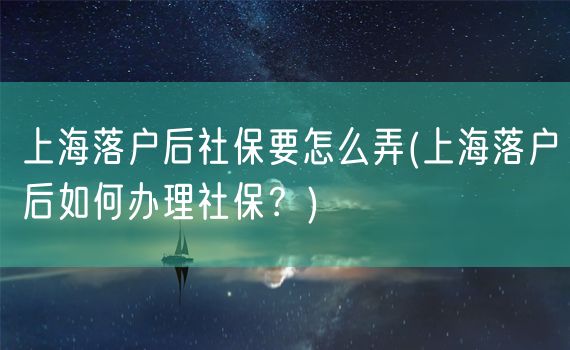 上海落户后社保要怎么弄(上海落户后如何办理社保？)