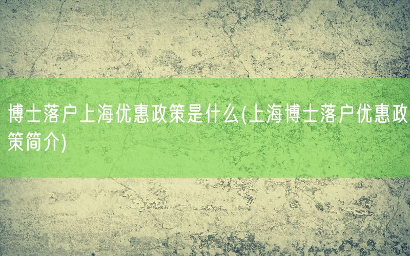 博士落户上海优惠政策是什么(上海博士落户优惠政策简介)