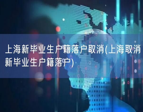 上海新毕业生户籍落户取消(上海取消新毕业生户籍落户)