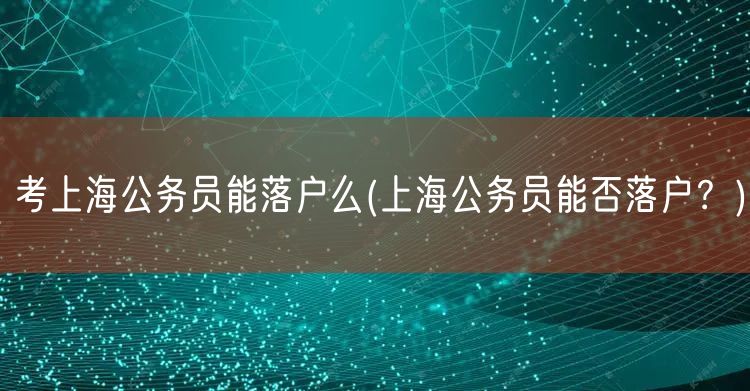 考上海公务员能落户么(上海公务员能否落户？)