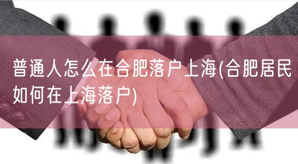 普通人怎么在合肥落户上海(合肥居民如何在上海落户)