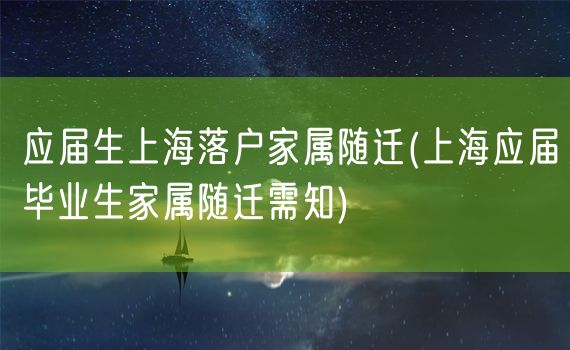 应届生上海落户家属随迁(上海应届毕业生家属随迁需知)