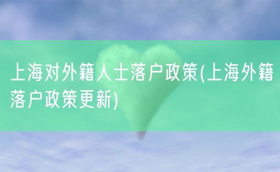 上海对外籍人士落户政策(上海外籍落户政策更新)