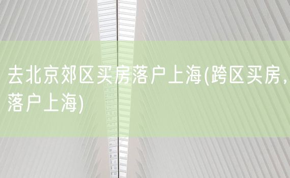 去北京郊区买房落户上海(跨区买房，落户上海)