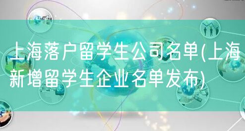 上海落户留学生公司名单(上海新增留学生企业名单发布)