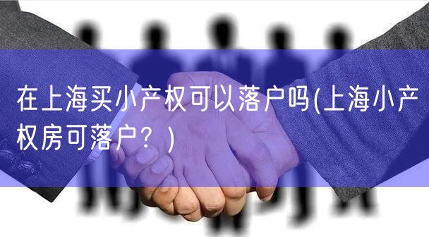 在上海买小产权可以落户吗(上海小产权房可落户？)