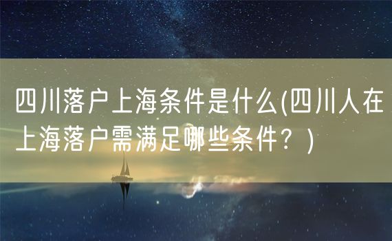 四川落户上海条件是什么(四川人在上海落户需满足哪些条件？)