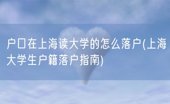 户口在上海读大学的怎么落户(上海大学生户籍落户指南)