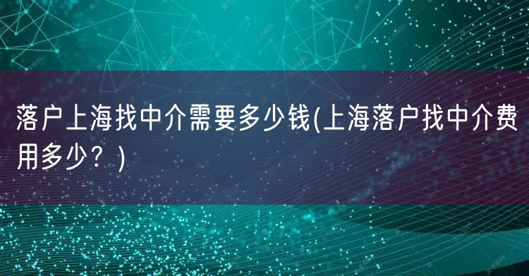 落户上海找中介需要多少钱(上海落户找中介费用多少？)