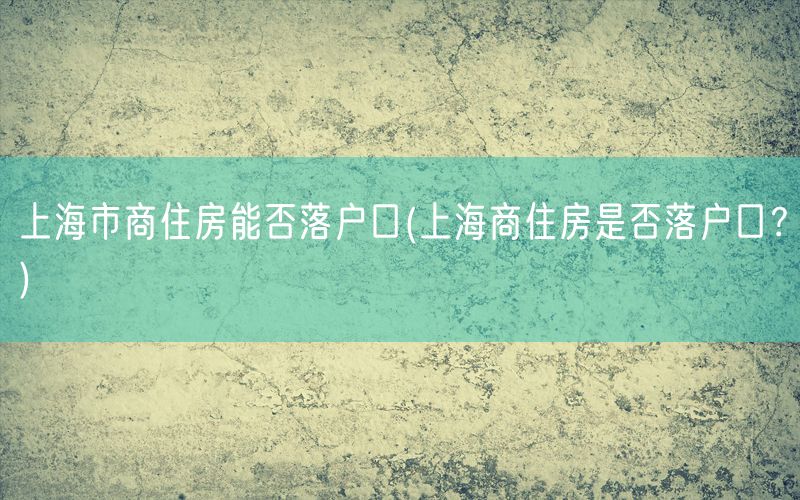 上海市商住房能否落户口(上海商住房是否落户口？)