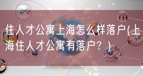 住人才公寓上海怎么样落户(上海住人才公寓有落户？)