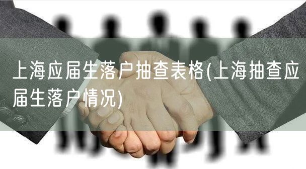 上海应届生落户抽查表格(上海抽查应届生落户情况)